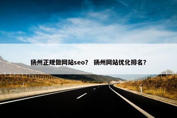 扬州正规做网站seo？ 扬州网站优化排名？