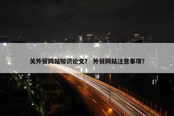 关外贸网站知识论文？ 外贸网站注意事项？