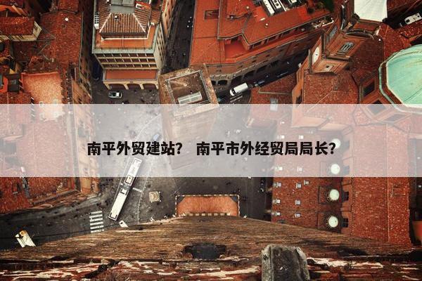 南平外贸建站？ 南平市外经贸局局长？