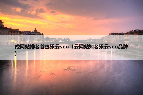 成网站排名首选乐云seo（云网站知名乐云seo品牌）