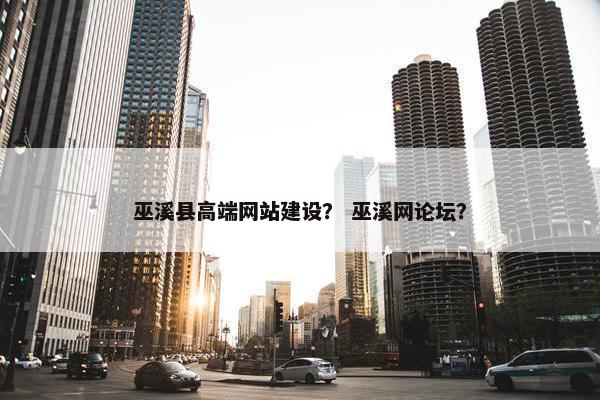 巫溪县高端网站建设？ 巫溪网论坛？