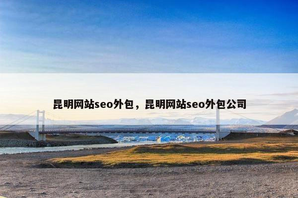 昆明网站seo外包，昆明网站seo外包公司