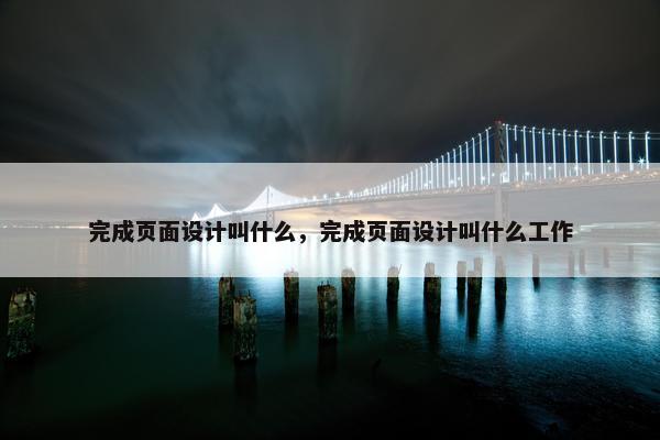 完成页面设计叫什么，完成页面设计叫什么工作