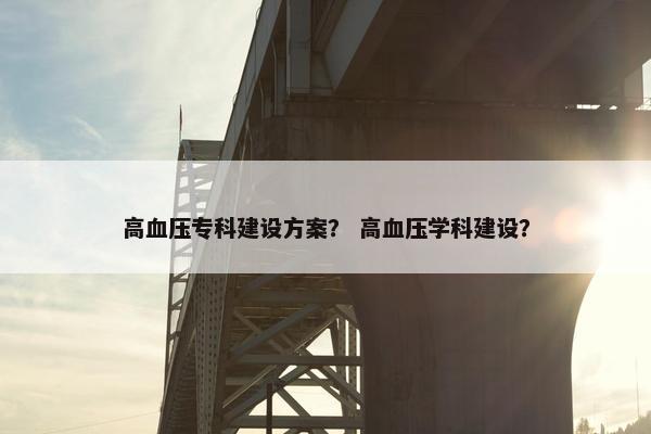 高血压专科建设方案？ 高血压学科建设？