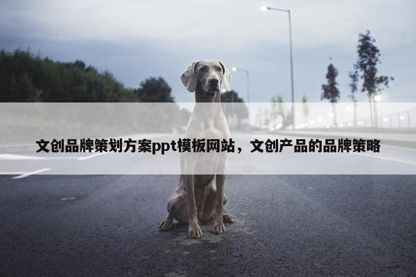 文创品牌策划方案ppt模板网站,文创产品的品牌策略 文创品牌策划方案ppt模板网站,文创产品的品牌策略