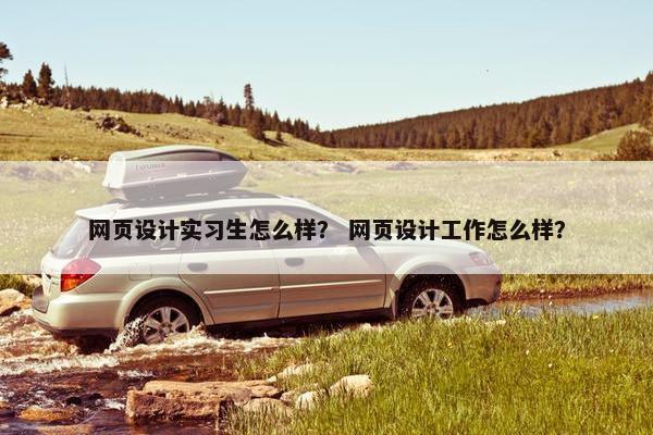 网页设计实习生怎么样？ 网页设计工作怎么样？