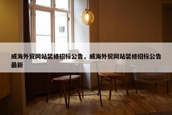 威海外贸网站装修招标公告，威海外贸网站装修招标公告最新