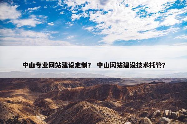 中山专业网站建设定制？ 中山网站建设技术托管？