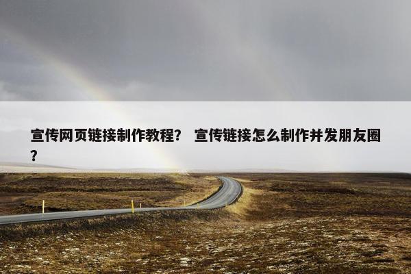 宣传网页链接制作教程？ 宣传链接怎么制作并发朋友圈？
