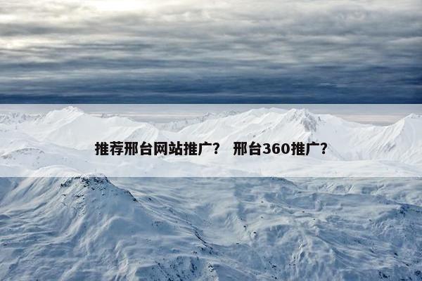 推荐邢台网站推广？ 邢台360推广？