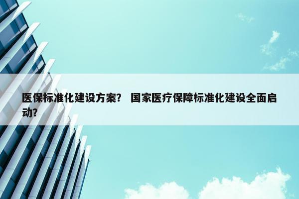医保标准化建设方案？ 国家医疗保障标准化建设全面启动？