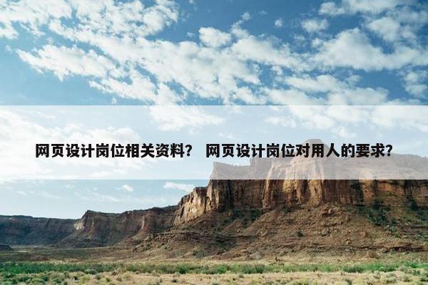 网页设计岗位相关资料? 网页设计岗位对用人的要求? 网页设计岗位相关资料? 网页设计岗位对用人的要求?