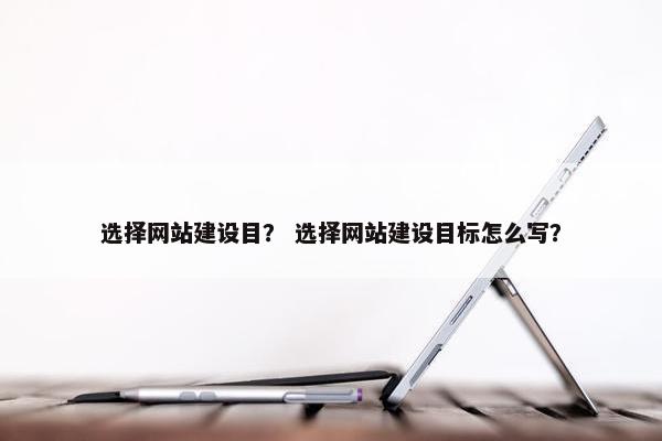 选择网站建设目？ 选择网站建设目标怎么写？