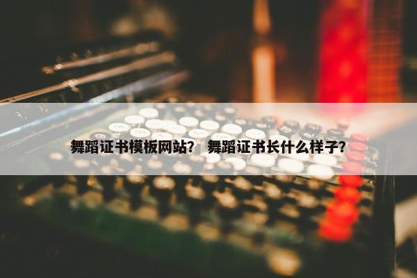 舞蹈证书模板网站？ 舞蹈证书长什么样子？