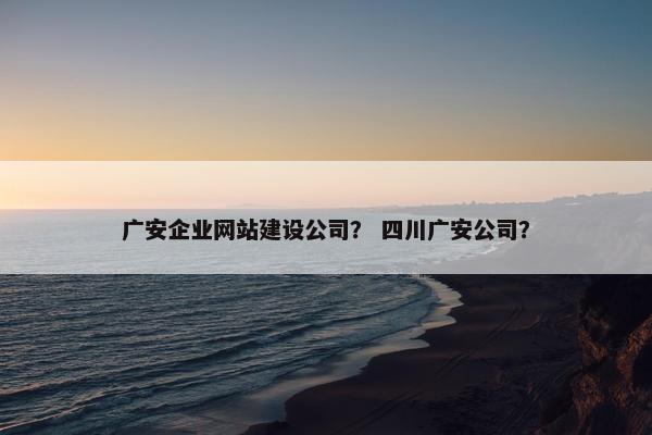 广安企业网站建设公司？ 四川广安公司？