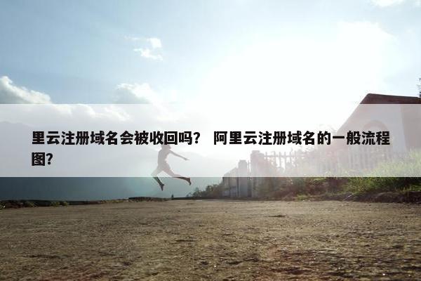 里云注册域名会被收回吗？ 阿里云注册域名的一般流程图？
