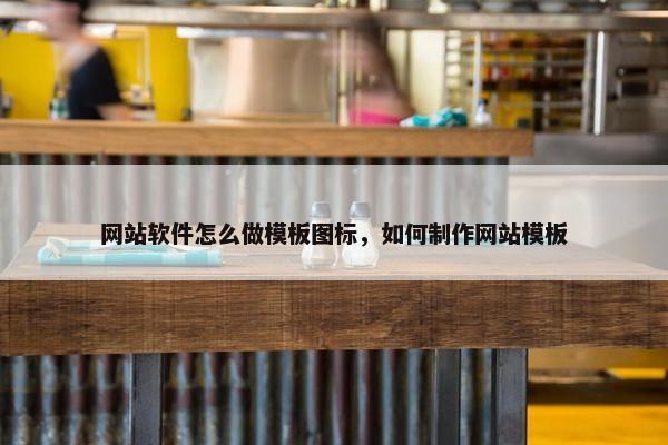 网站软件怎么做模板图标，如何制作网站模板