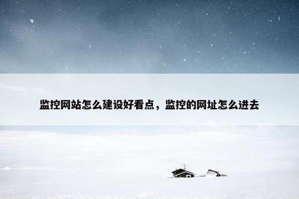 监控网站怎么建设好看点，监控的网址怎么进去