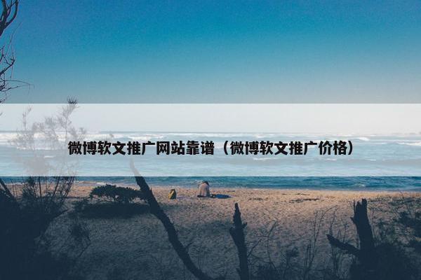 微博软文推广网站靠谱（微博软文推广价格）