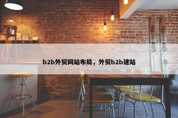 b2b外贸网站布局，外贸b2b建站