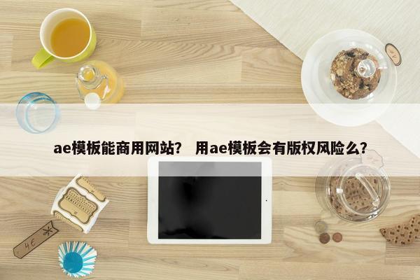ae模板能商用网站？ 用ae模板会有版权风险么？