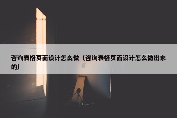 咨询表格页面设计怎么做（咨询表格页面设计怎么做出来的）