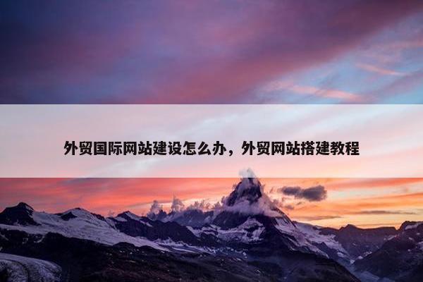 外贸国际网站建设怎么办,外贸网站搭建教程 外贸国际网站建设怎么办,外贸网站搭建教程