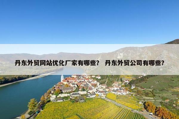 丹东外贸网站优化厂家有哪些？ 丹东外贸公司有哪些？