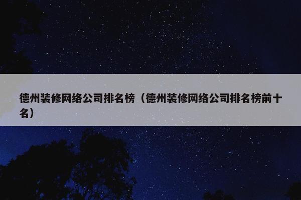 德州装修网络公司排名榜（德州装修网络公司排名榜前十名）