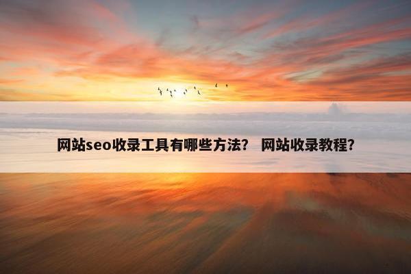 网站seo收录工具有哪些方法？ 网站收录教程？