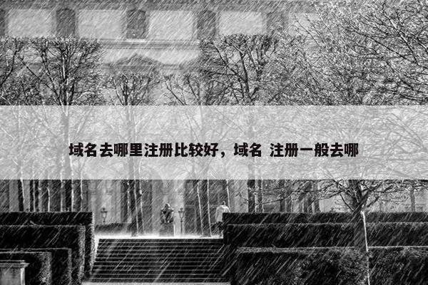 域名去哪里注册比较好，域名 注册一般去哪