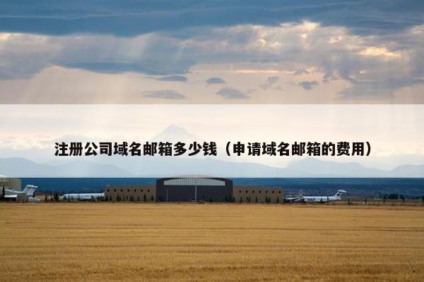 注册公司域名邮箱多少钱（申请域名邮箱的费用）