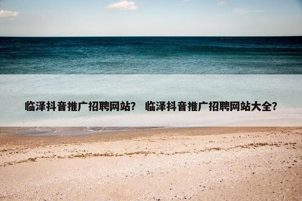 临泽抖音推广招聘网站？ 临泽抖音推广招聘网站大全？