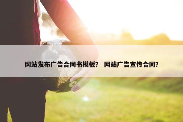 网站发布广告合同书模板？ 网站广告宣传合同？