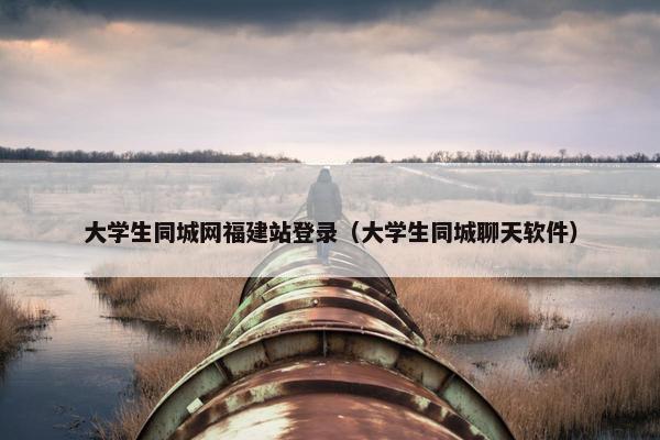 大学生同城网福建站登录（大学生同城聊天软件）