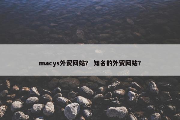 macys外贸网站？ 知名的外贸网站？