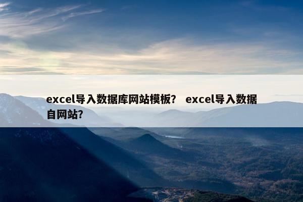 excel导入数据库网站模板？ excel导入数据自网站？