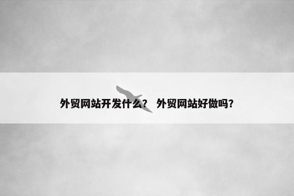外贸网站开发什么？ 外贸网站好做吗？