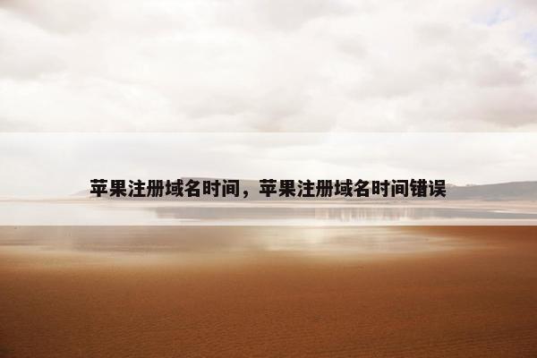 苹果注册域名时间，苹果注册域名时间错误