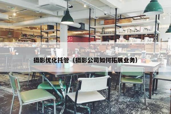 摄影优化托管（摄影公司如何拓展业务）