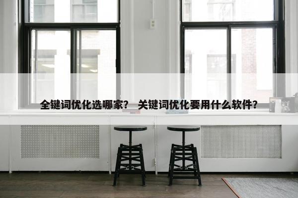 全键词优化选哪家？ 关键词优化要用什么软件？