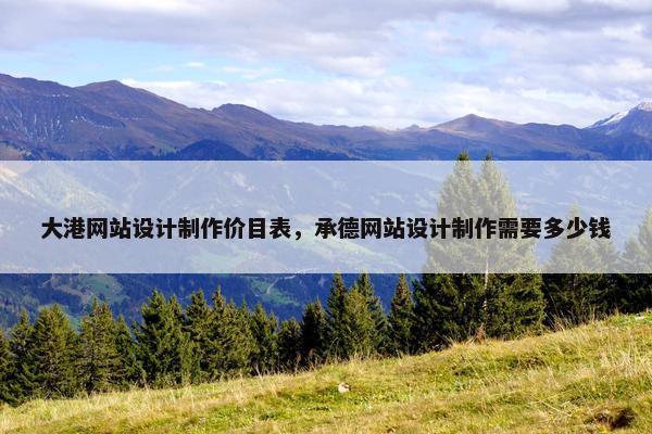 大港网站设计制作价目表，承德网站设计制作需要多少钱