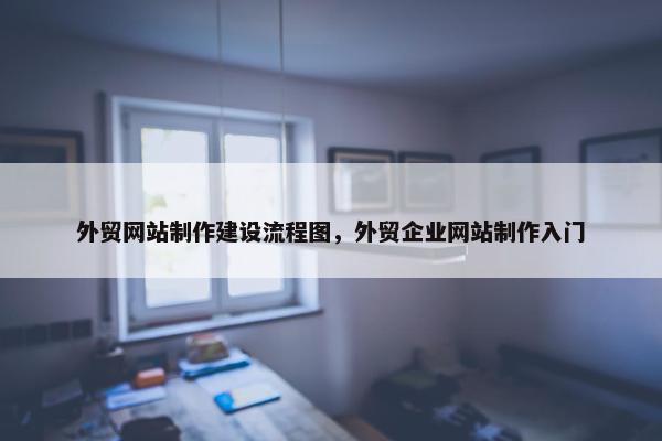 外贸网站制作建设流程图，外贸企业网站制作入门