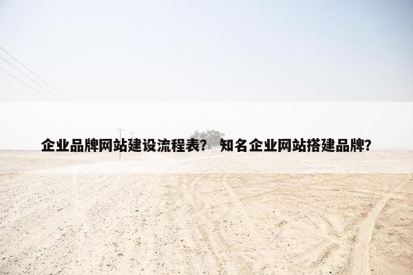 企业品牌网站建设流程表？ 知名企业网站搭建品牌？