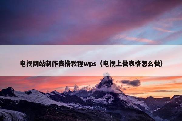 电视网站制作表格教程wps（电视上做表格怎么做）