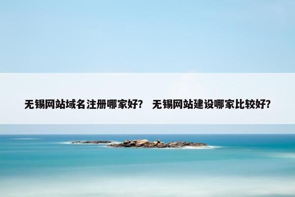 无锡网站域名注册哪家好？ 无锡网站建设哪家比较好？