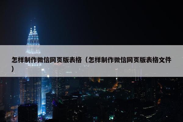 怎样制作微信网页版表格（怎样制作微信网页版表格文件）