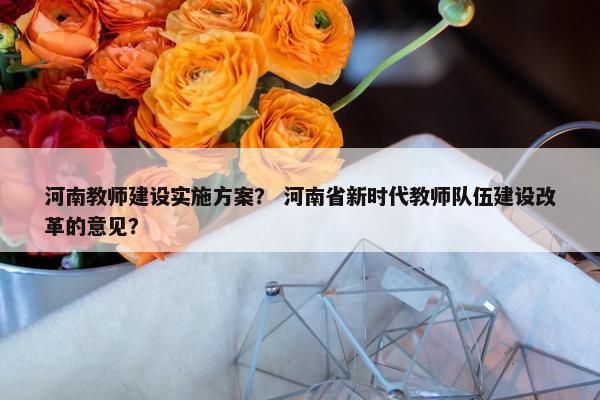 河南教师建设实施方案？ 河南省新时代教师队伍建设改革的意见？