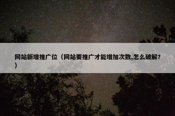 网站新增推广位（网站要推广才能增加次数,怎么破解?）