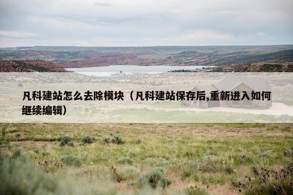 凡科建站怎么去除模块（凡科建站保存后,重新进入如何继续编辑）